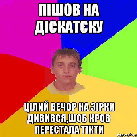 пішов на діскатєку цілий вечор на зірки дивився,шоб кров перестала тікти