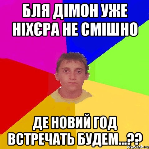 бля дімон уже ніхєра не смішно де новий год встречать будем...??