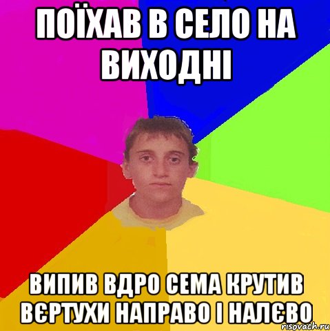 поїхав в село на виходні випив вдро сема крутив вєртухи направо і налєво