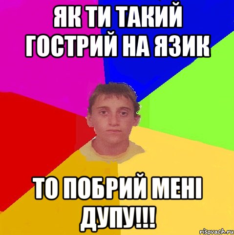 як ти такий гострий на язик то побрий мені дупу!!!