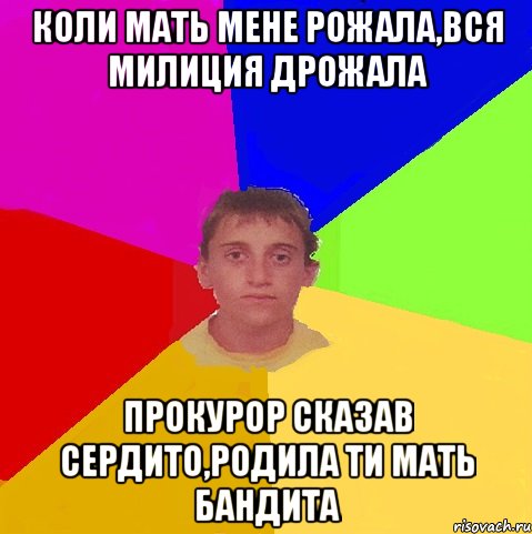 коли мать мене рожала,вся милиция дрожала прокурор сказав сердито,родила ти мать бандита