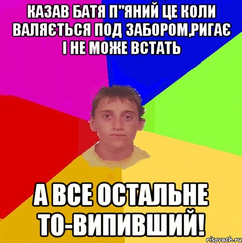 казав батя п"яний це коли валяється под забором,ригає і не може встать а все остальне то-випивший!