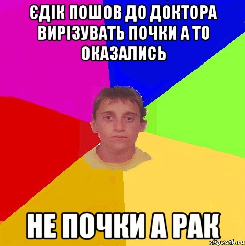 єдік пошов до доктора вирізувать почки а то оказались не почки а рак
