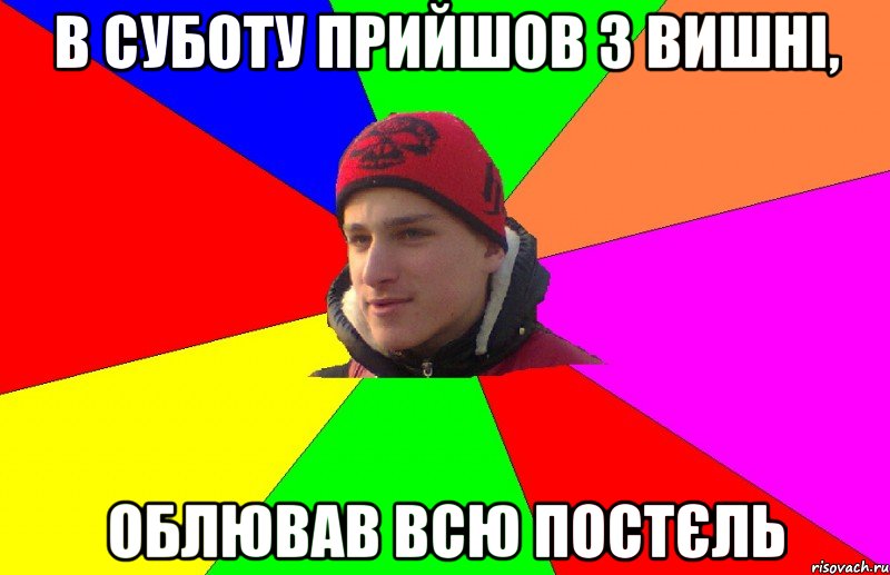 в суботу прийшов з вишні, облював всю постєль