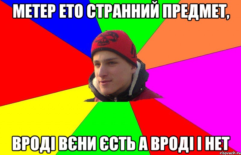 Метер ето странний предмет, вроді вєни єсть а вроді і нет