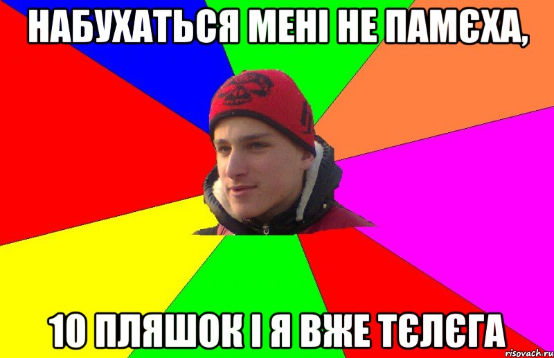 набухаться мені не памєха, 10 пляшок і я вже тєлєга