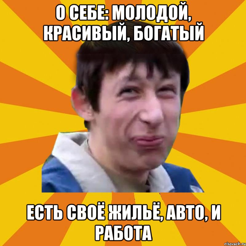 О себе: молодой, красивый, богатый Есть своё жильё, авто, и работа