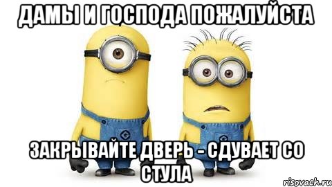 Дамы и Господа ПОЖАЛУЙСТА закрывайте дверь - сдувает со стула, Мем Миньоны