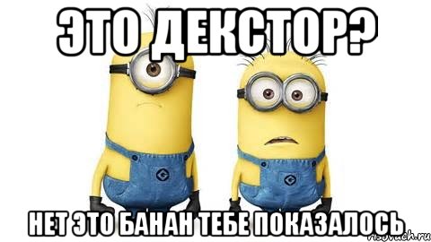 это Декстор? нет это банан тебе показалось, Мем Миньоны