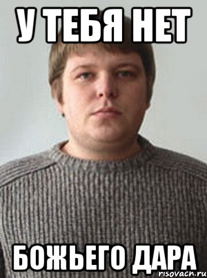 У тебя нет божьего дара