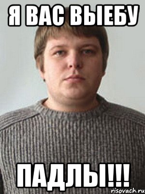 я вас выебу падлы!!!