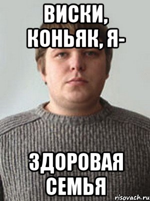 виски, коньяк, я- здоровая семья