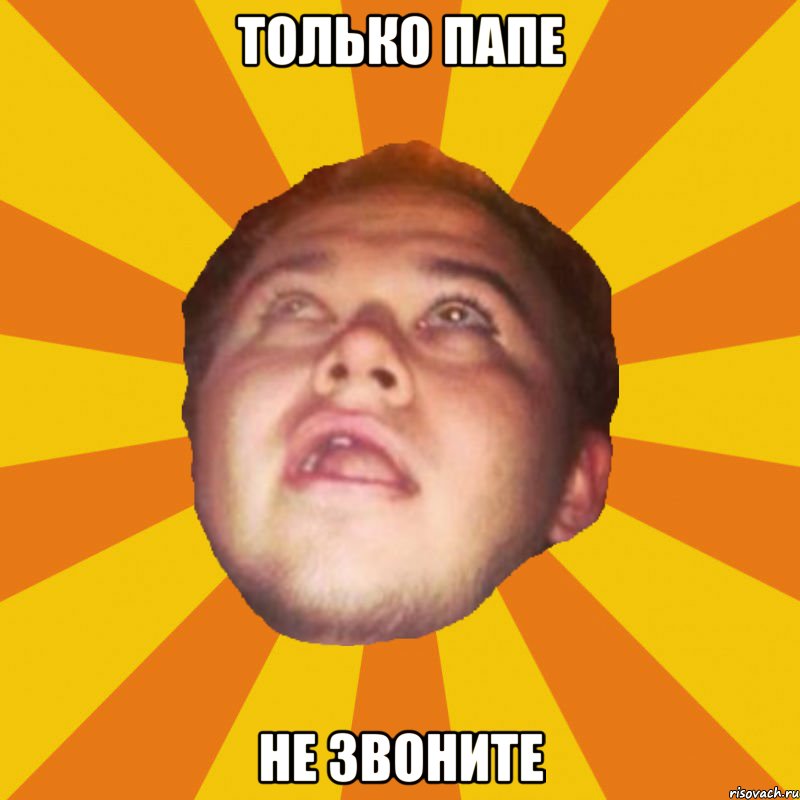 только папе не звоните