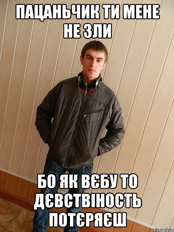 Пацаньчик ти мене не зли бо як вєбу то дєвствіность потєряєш