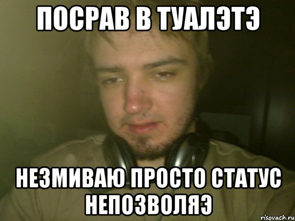 Посрав в туалэтэ незмиваю просто статус непозволяэ