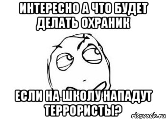 Интересно а что будет делать охраник если на школу нападут террористы?, Мем Мне кажется или