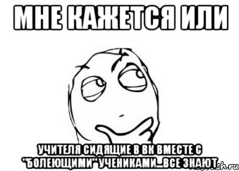 Мне кажется или Учителя сидящие в ВК вместе с "болеющими" учениками...ВСЕ ЗНАЮТ, Мем Мне кажется или