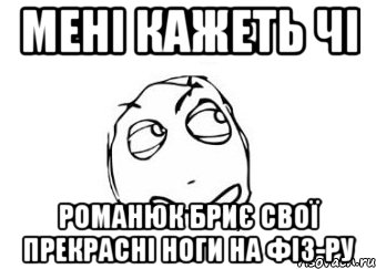 мені кажеть чі Романюк бриє свої прекрасні ноги на фіз-ру, Мем Мне кажется или