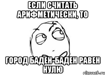 Если считать арифметически, то Город Баден-Баден равен нулю, Мем Мне кажется или