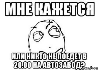 Мне кажется или никто не поедет в 20.00 на Автозавод?, Мем Мне кажется или