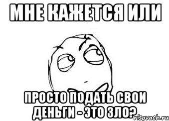 МНЕ КАЖЕТСЯ ИЛИ ПРОСТО ПОДАТЬ СВОИ ДЕНЬГИ - ЭТО ЗЛО?, Мем Мне кажется или