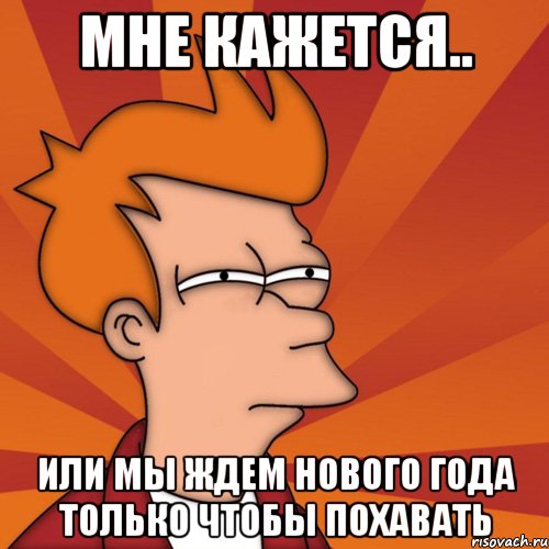 Мне кажется.. или мы ждем нового года только чтобы похавать, Мем Мне кажется или (Фрай Футурама)