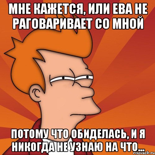 Мне кажется, или ева Не раговаривает со мной потому что обиделась, и я никогда не узнаю на что..., Мем Мне кажется или (Фрай Футурама)