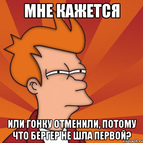 Мне кажется Или гонку отменили, потому что бергер не шла первой?, Мем Мне кажется или (Фрай Футурама)