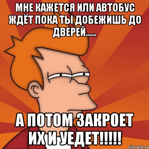 Мне кажется или автобус ждёт пока ты добежишь до дверей..... А потом закроет их и уедет!!!!!, Мем Мне кажется или (Фрай Футурама)