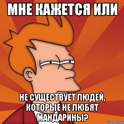 МНЕ КАЖЕТСЯ ИЛИ не существует людей, которые не любят мандарины?, Мем Мне кажется или (Фрай Футурама)