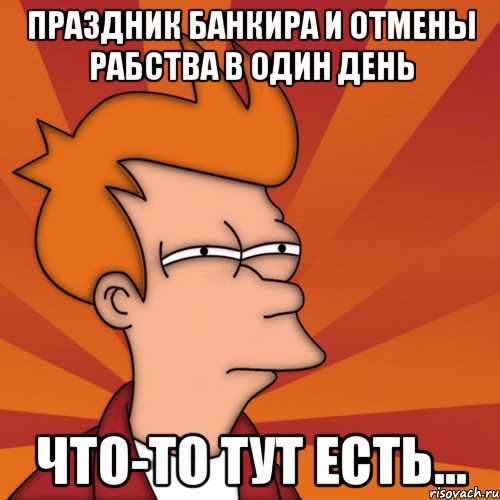 праздник банкира и отмены рабства в один день что-то тут есть..., Мем Мне кажется или (Фрай Футурама)