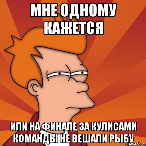 Мне одному кажется Или на финале за кулисами команды не вешали рыбу, Мем Мне кажется или (Фрай Футурама)