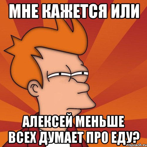 мне кажется или Алексей меньше всех думает про еду?, Мем Мне кажется или (Фрай Футурама)
