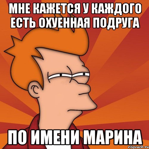 мне кажется у каждого есть охуенная подруга по имени марина, Мем Мне кажется или (Фрай Футурама)