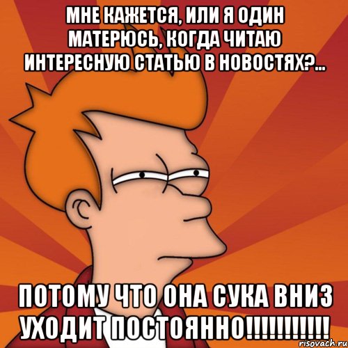 Мне кажется, или я один матерюсь, когда читаю интересную статью в новостях?... потому что она СУКА вниз уходит постоянно!!!!!!!!!!!, Мем Мне кажется или (Фрай Футурама)