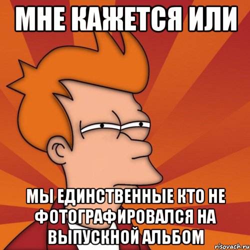 Мне кажется или мы единственные кто не фотографировался на выпускной альбом, Мем Мне кажется или (Фрай Футурама)