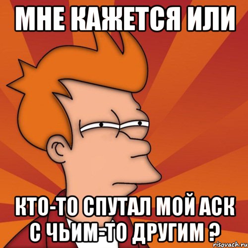 Мне кажется или Кто-то спутал мой аск с чьим-то другим ?, Мем Мне кажется или (Фрай Футурама)