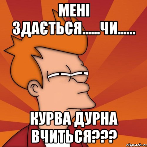 МЕНІ ЗДАЄТЬСЯ......ЧИ...... КУРВА ДУРНА ВЧИТЬСЯ???, Мем Мне кажется или (Фрай Футурама)