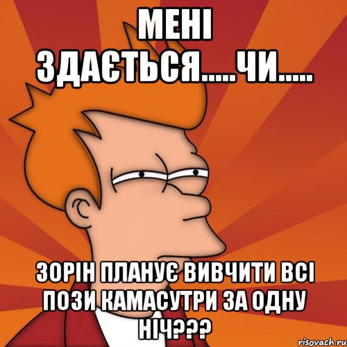 МЕНІ ЗДАЄТЬСЯ.....ЧИ..... ЗОРІН ПЛАНУЄ ВИВЧИТИ ВСІ ПОЗИ КАМАСУТРИ ЗА ОДНУ НІЧ???, Мем Мне кажется или (Фрай Футурама)