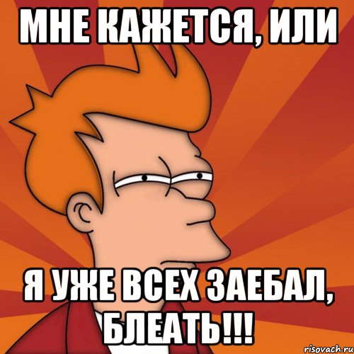 Мне кажется, или я уже всех заебал, блеать!!!, Мем Мне кажется или (Фрай Футурама)