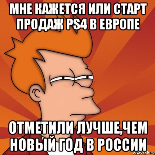 мне кажется или старт продаж ps4 в европе отметили лучше,чем новый год в России, Мем Мне кажется или (Фрай Футурама)