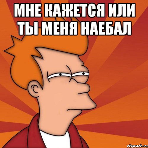 мне кажется или ты меня наебал , Мем Мне кажется или (Фрай Футурама)