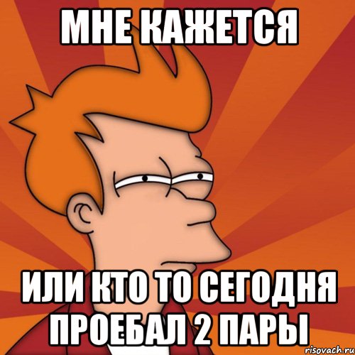 мне кажется или кто то сегодня проебал 2 пары, Мем Мне кажется или (Фрай Футурама)