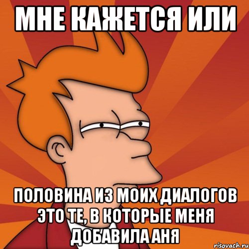 Мне кажется или Половина из моих диалогов это те, в которые меня добавила аня, Мем Мне кажется или (Фрай Футурама)