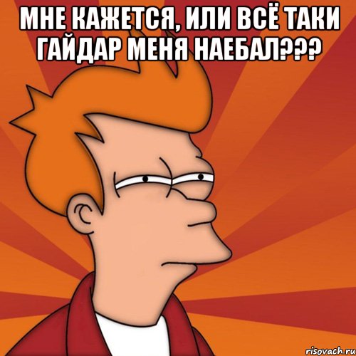 Мне кажется, или всё таки Гайдар меня наебал??? , Мем Мне кажется или (Фрай Футурама)