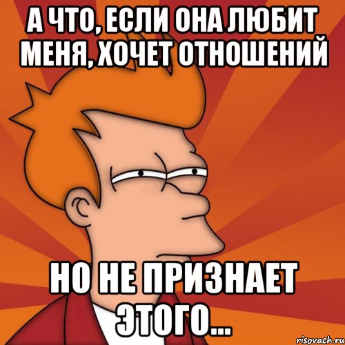 а что, если она любит меня, хочет отношений но не признает этого..., Мем Мне кажется или (Фрай Футурама)