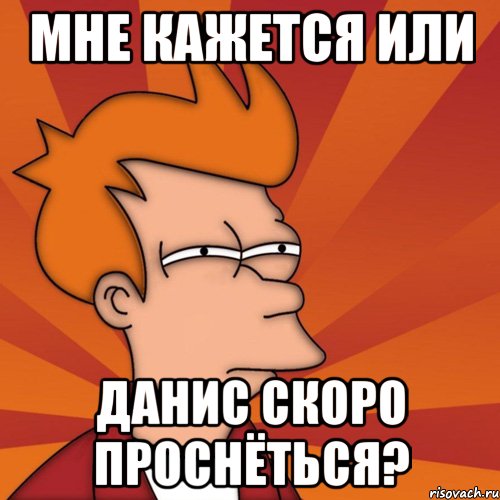 мне кажется или данис скоро проснёться?, Мем Мне кажется или (Фрай Футурама)