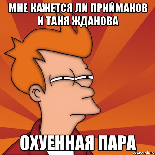 Мне кажется ли Приймаков и Таня Жданова Охуенная пара, Мем Мне кажется или (Фрай Футурама)