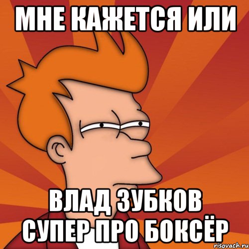 Мне кажется или Влад Зубков супер про боксёр, Мем Мне кажется или (Фрай Футурама)