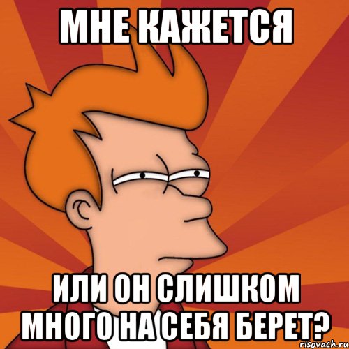 Мне кажется Или он слишком много на себя берет?, Мем Мне кажется или (Фрай Футурама)